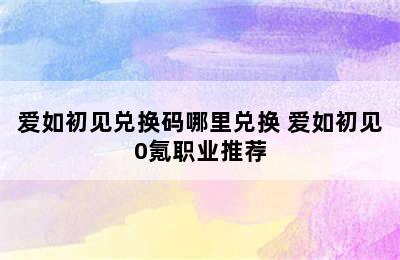 爱如初见兑换码哪里兑换 爱如初见0氪职业推荐